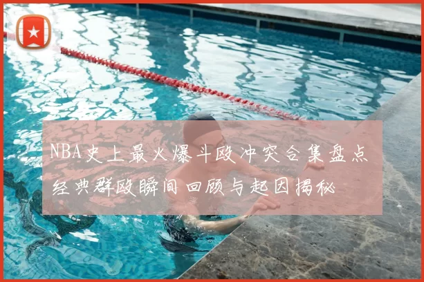 NBA史上最火爆斗殴冲突合集盘点 经典群殴瞬间回顾与起因揭秘