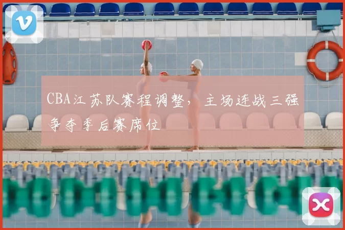 CBA江苏队赛程调整，主场连战三强争夺季后赛席位