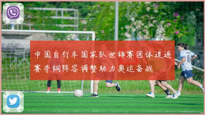 中国自行车国家队世锦赛团体追逐赛夺铜阵容调整助力奥运备战