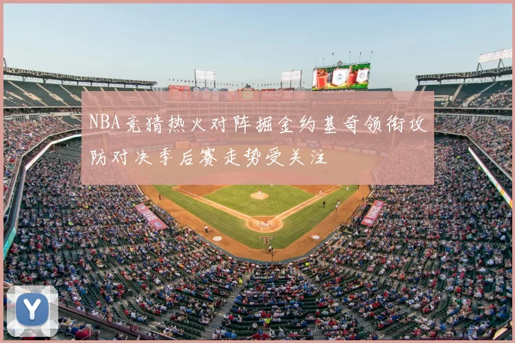 NBA竞猜热火对阵掘金约基奇领衔攻防对决季后赛走势受关注