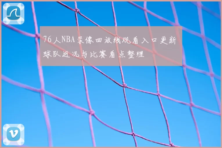 76人NBA录像回放线观看入口更新 球队近况与比赛看点整理