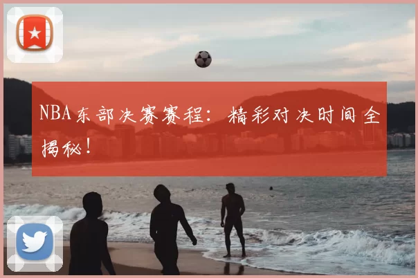 NBA东部决赛赛程：精彩对决时间全揭秘！