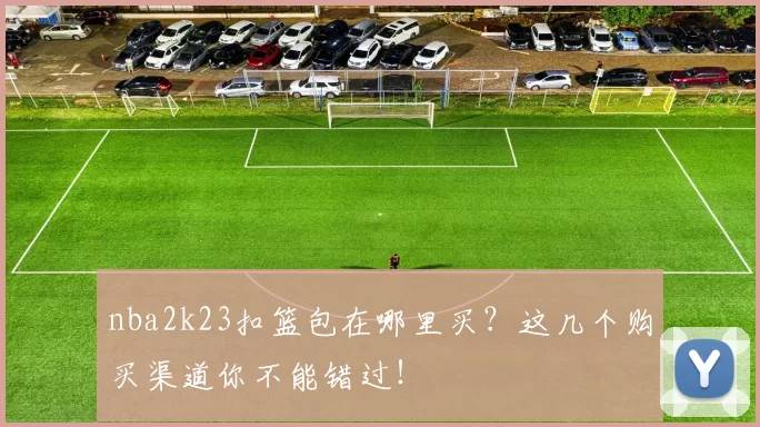 nba2k23扣篮包在哪里买?这几个购买渠道你不能错过!
