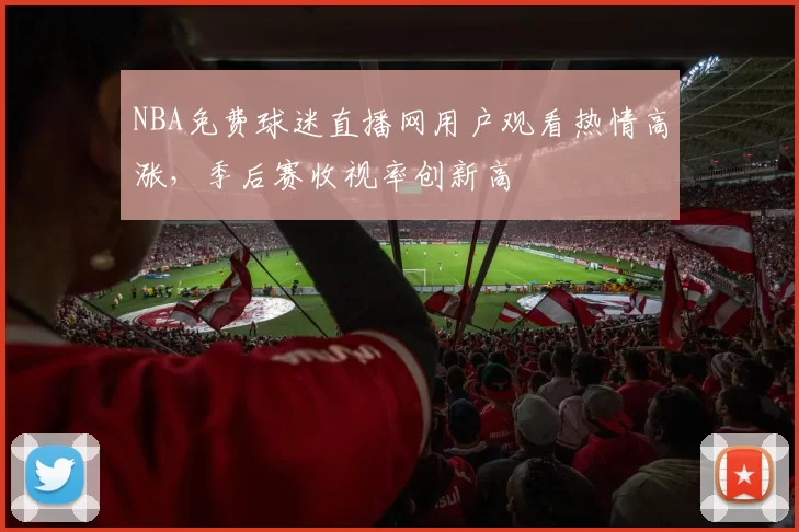 NBA免费球迷直播网用户观看热情高涨，季后赛收视率创新高