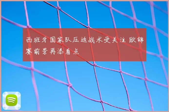 西班牙国家队压迫战术受关注 欧锦赛前景再添看点