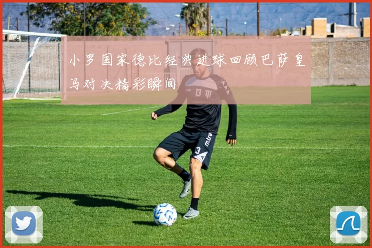 小罗国家德比经典进球回顾巴萨皇马对决精彩瞬间