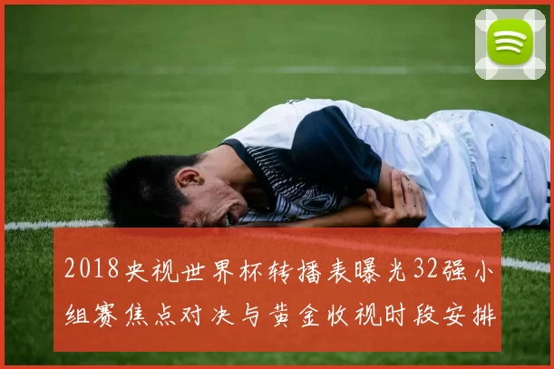 2018央视世界杯转播表曝光32强小组赛焦点对决与黄金收视时段安排