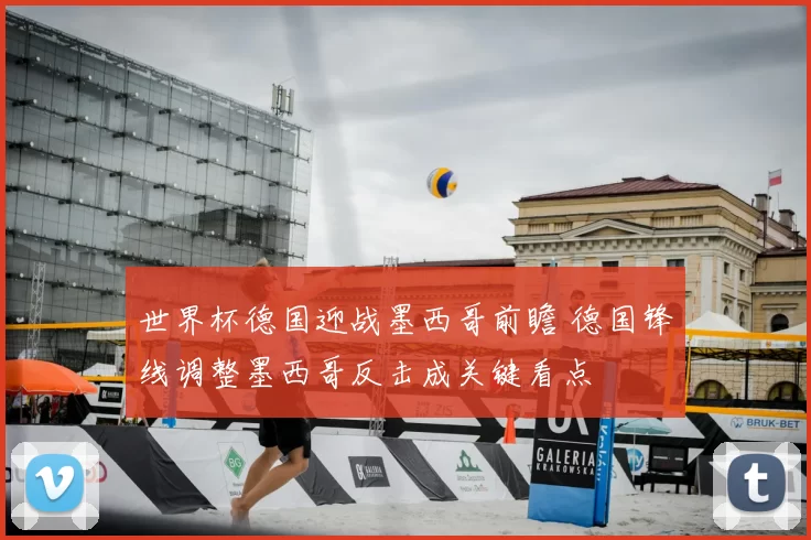 世界杯德国迎战墨西哥前瞻 德国锋线调整墨西哥反击成关键看点