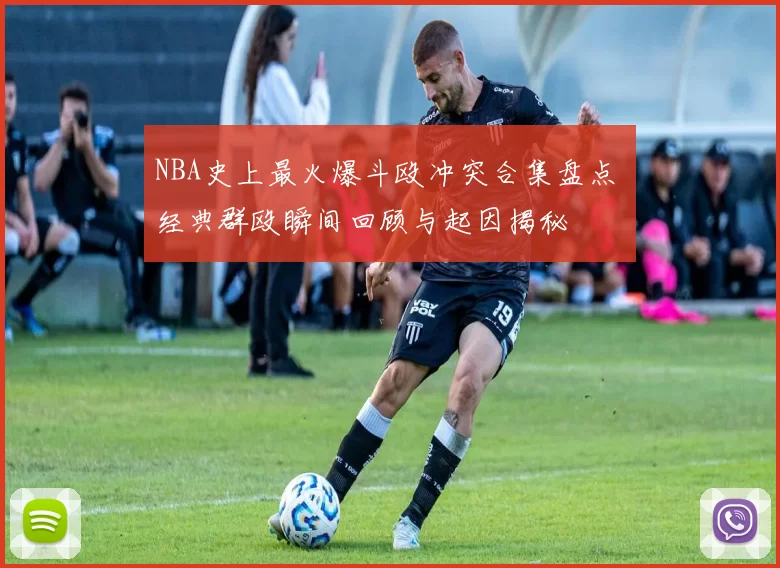 NBA史上最火爆斗殴冲突合集盘点 经典群殴瞬间回顾与起因揭秘