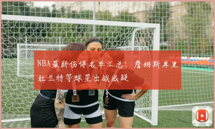 NBA最新伤停名单汇总:詹姆斯库里杜兰特等球星出战成疑
