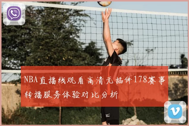NBA直播线观看高清无插件178赛事转播服务体验对比分析