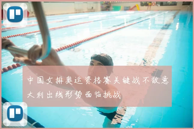 中国女排奥运资格赛关键战不敌意大利出线形势面临挑战