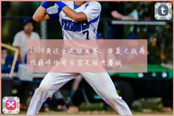 2008奥运会足球决赛：华夏之战再现巅峰传奇与国足经典鏖战