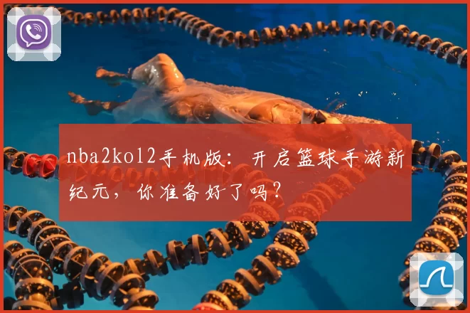 nba2kol2手机版:开启篮球手游新纪元,你准备好了吗?