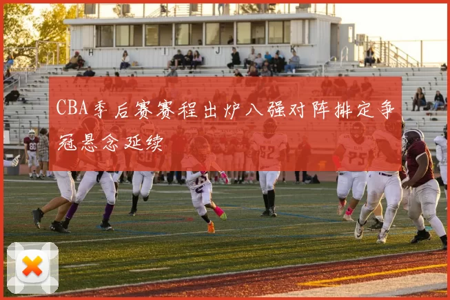 CBA季后赛赛程出炉八强对阵排定争冠悬念延续