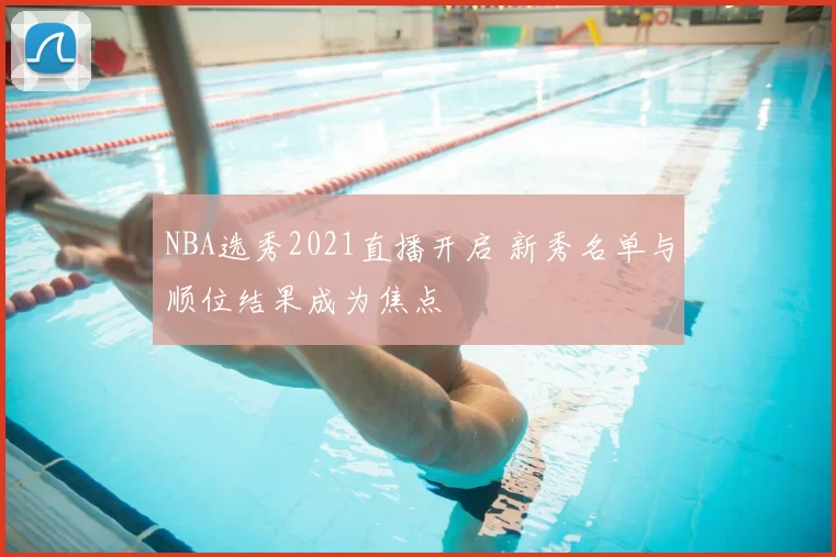 NBA选秀2021直播开启 新秀名单与顺位结果成为焦点