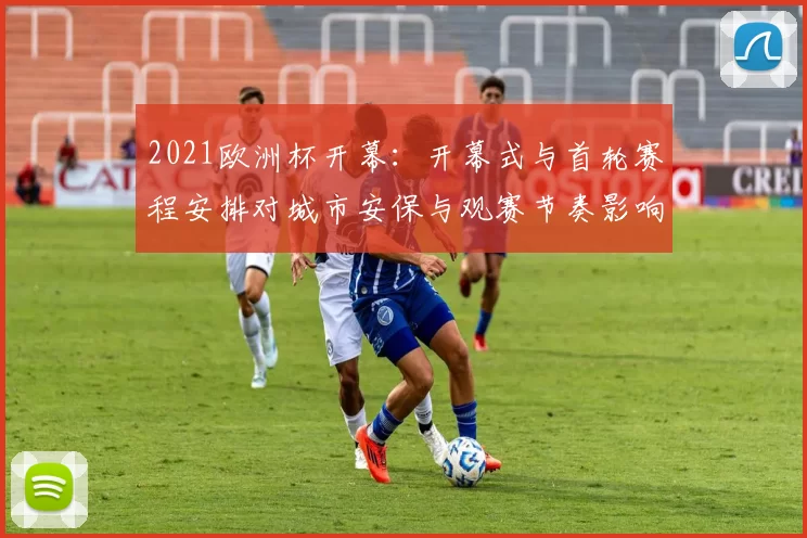 2021欧洲杯开幕：开幕式与首轮赛程安排对城市安保与观赛节奏影响