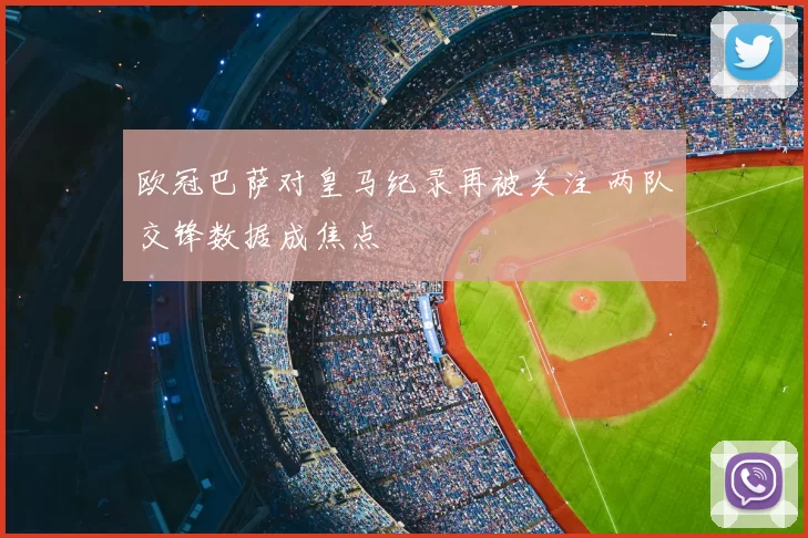 欧冠巴萨对皇马纪录再被关注 两队交锋数据成焦点