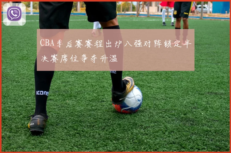 CBA季后赛赛程出炉八强对阵锁定半决赛席位争夺升温