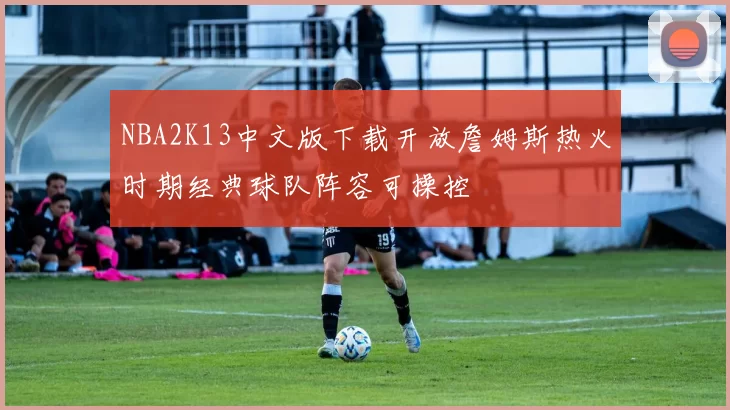 NBA2K13中文版下载开放詹姆斯热火时期经典球队阵容可操控