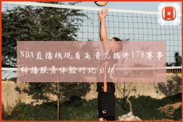 NBA直播线观看高清无插件178赛事转播服务体验对比分析