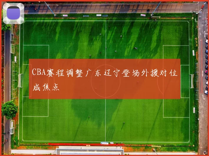 CBA赛程调整广东辽宁登场外援对位成焦点