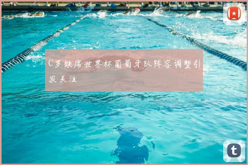 C罗缺席世界杯葡萄牙队阵容调整引发关注