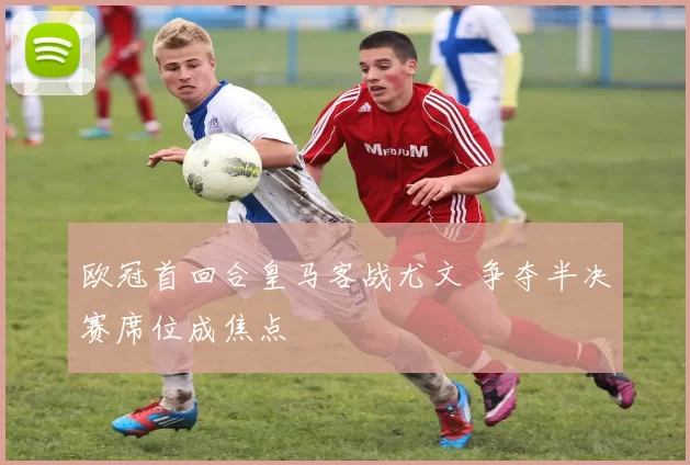 欧冠首回合皇马客战尤文 争夺半决赛席位成焦点