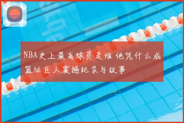 NBA史上最高球员是谁 他凭什么成篮坛巨人震撼纪录与故事