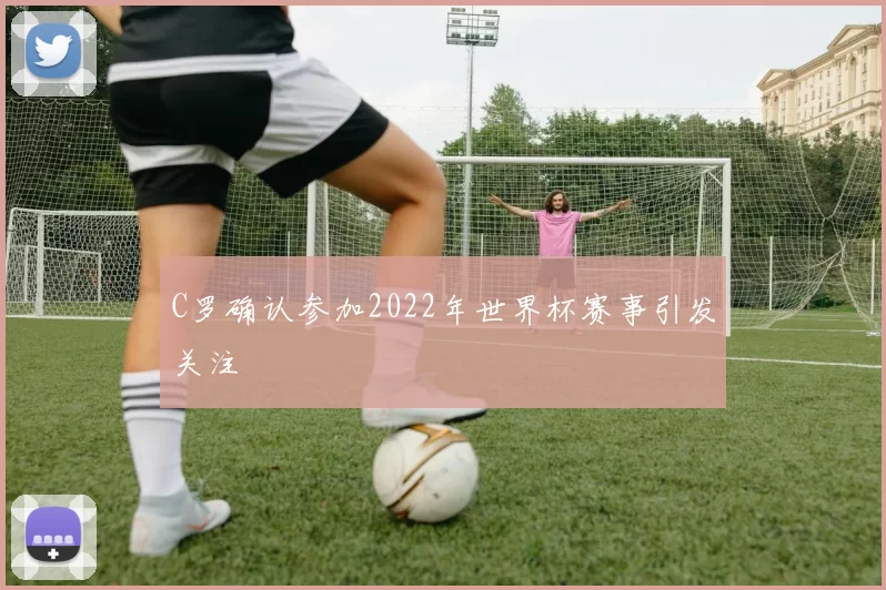 C罗确认参加2022年世界杯赛事引发关注