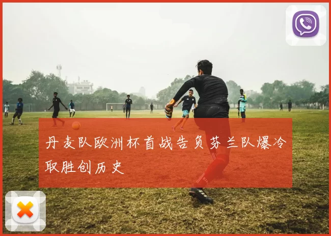 丹麦队欧洲杯首战告负芬兰队爆冷取胜创历史