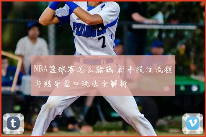 NBA篮球赛怎么赌钱 新手投注流程与赔率盘口玩法全解析