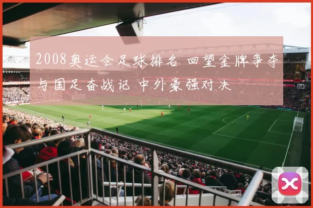 2008奥运会足球排名 回望金牌争夺与国足奋战记 中外豪强对决