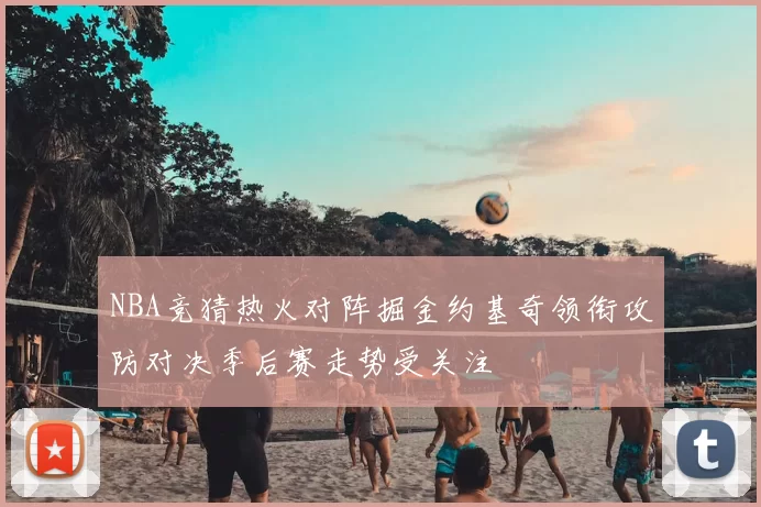 NBA竞猜热火对阵掘金约基奇领衔攻防对决季后赛走势受关注