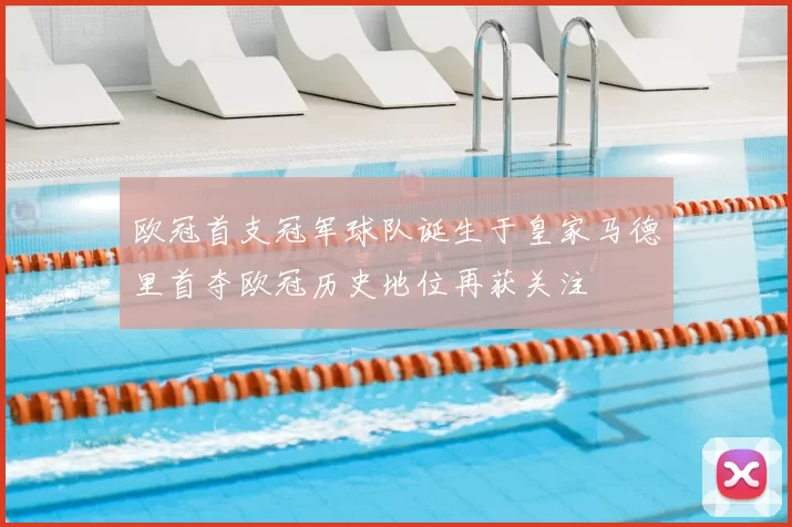 欧冠首支冠军球队诞生于皇家马德里首夺欧冠历史地位再获关注