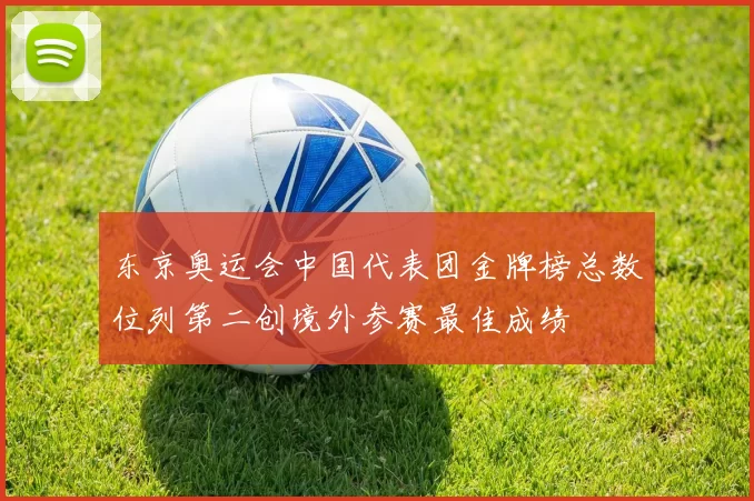 东京奥运会中国代表团金牌榜总数位列第二创境外参赛最佳成绩