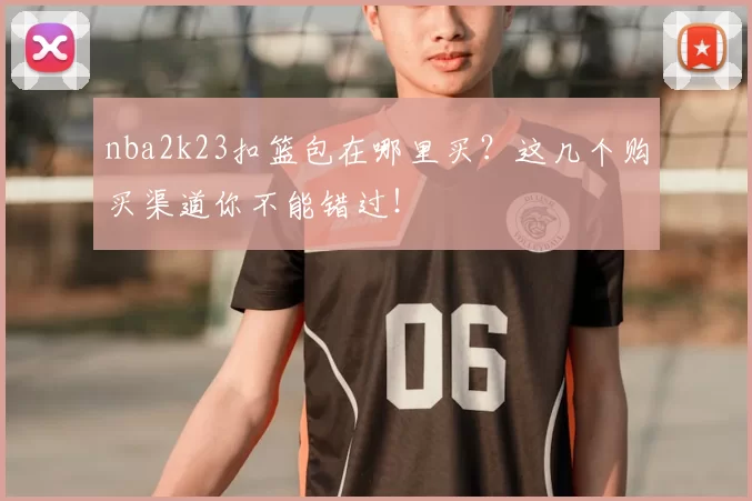 nba2k23扣篮包在哪里买？这几个购买渠道你不能错过！