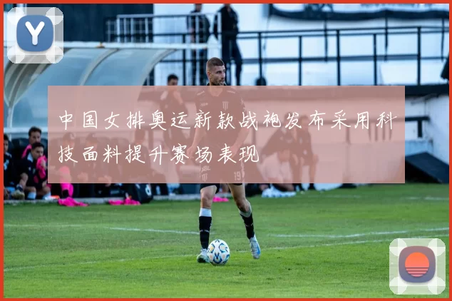 中国女排奥运新款战袍发布采用科技面料提升赛场表现