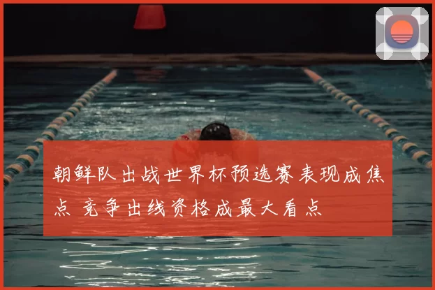 朝鲜队出战世界杯预选赛表现成焦点 竞争出线资格成最大看点