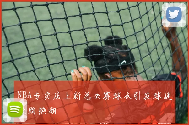 NBA专卖店上新总决赛球衣引发球迷抢购热潮