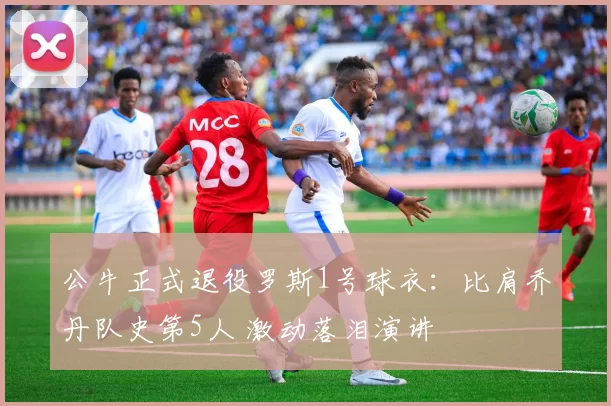 公牛正式退役罗斯1号球衣:比肩乔丹队史第5人 激动落泪演讲