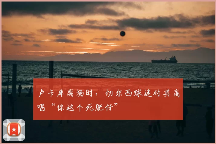 卢卡库离场时,切尔西球迷对其高唱“你这个死肥仔”